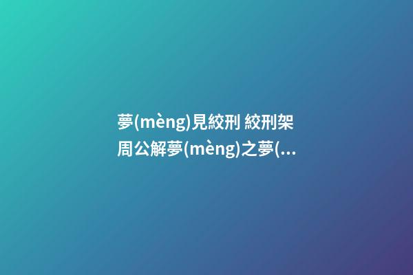 夢(mèng)見絞刑 絞刑架　周公解夢(mèng)之夢(mèng)到絞刑 絞刑架
